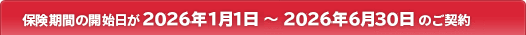 保険期間の開始日が2026年1月1日～2026年6月30日のご契約